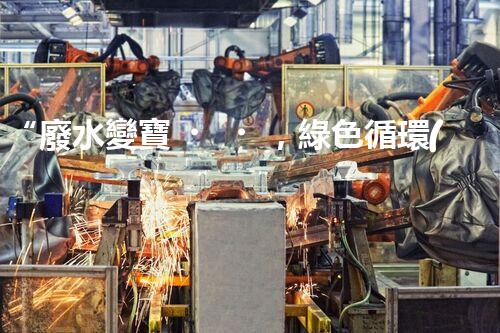 “廢水變寶，綠色循環(huán)，環(huán)保新篇章！”